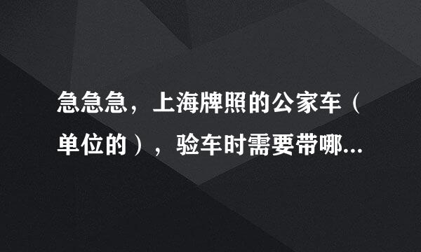 急急急，上海牌照的公家车（单位的），验车时需要带哪些材料（希望能详细说明），谢谢！