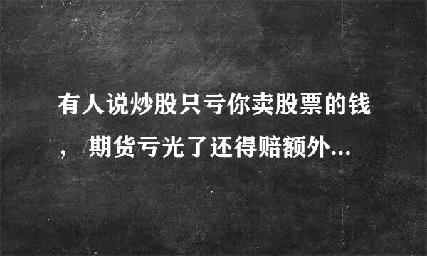 有人说炒股只亏你卖股票的钱， 期货亏光了还得赔额外的钱， 为什么？