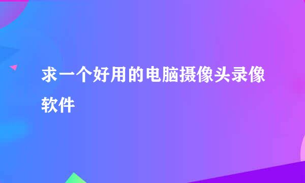 求一个好用的电脑摄像头录像软件