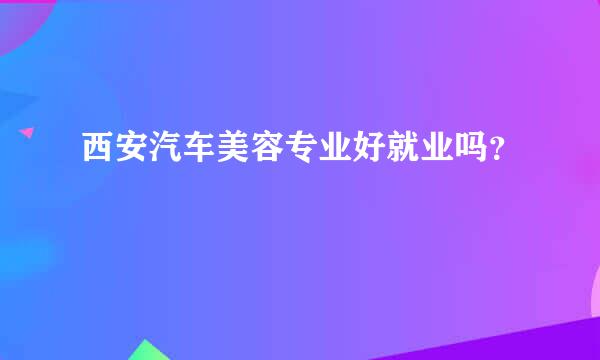 西安汽车美容专业好就业吗？