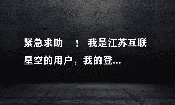 紧急求助    ！ 我是江苏互联星空的用户，我的登录不上去，说我的帐号已关闭，不知道什么原因，我的用...