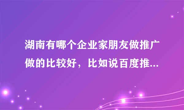 湖南有哪个企业家朋友做推广做的比较好，比如说百度推广、知道贴吧推广等，可以传授点经验啵~