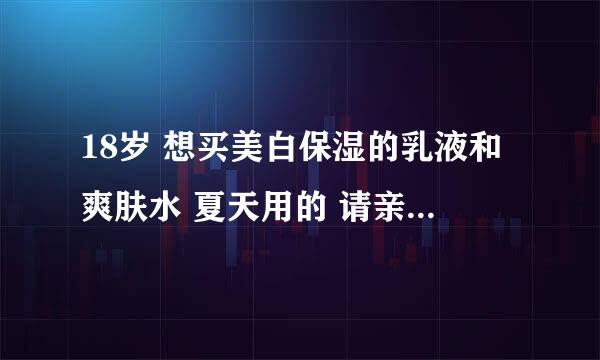 18岁 想买美白保湿的乳液和爽肤水 夏天用的 请亲们推荐点大牌 求使用心得