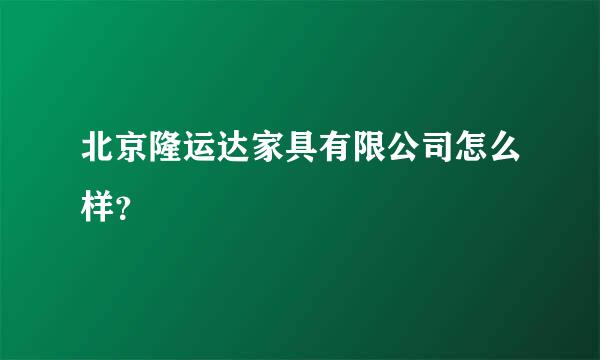 北京隆运达家具有限公司怎么样？