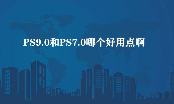 PS9.0和PS7.0哪个好用点啊