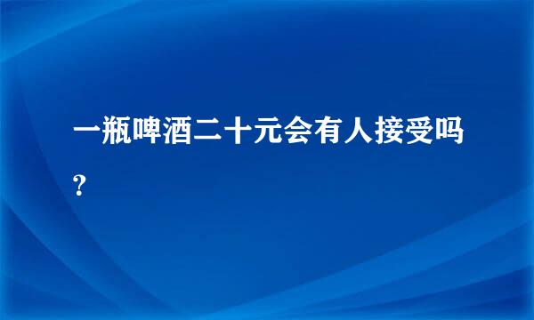 一瓶啤酒二十元会有人接受吗？