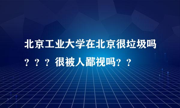 北京工业大学在北京很垃圾吗？？？很被人鄙视吗？？