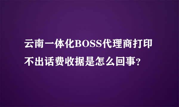 云南一体化BOSS代理商打印不出话费收据是怎么回事？