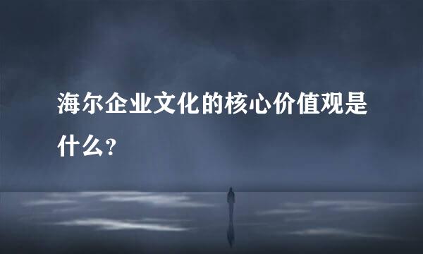 海尔企业文化的核心价值观是什么？