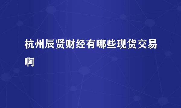 杭州辰贤财经有哪些现货交易啊