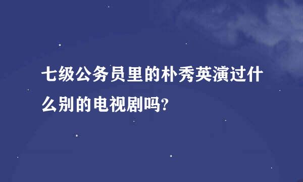 七级公务员里的朴秀英演过什么别的电视剧吗?