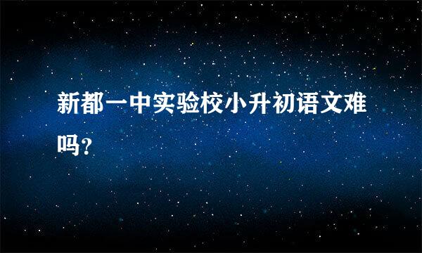 新都一中实验校小升初语文难吗？