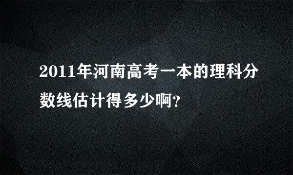 2011年河南高考一本的理科分数线估计得多少啊？