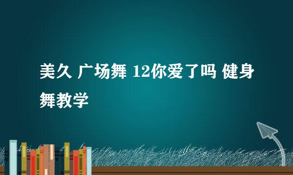 美久 广场舞 12你爱了吗 健身舞教学