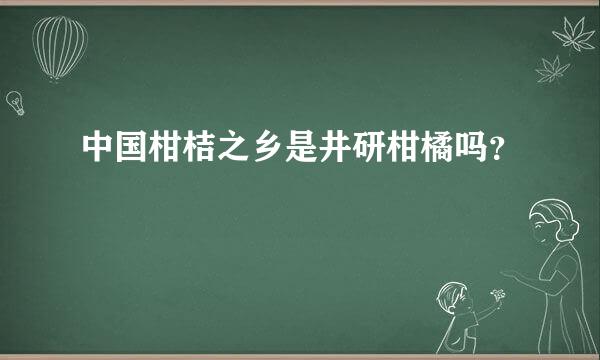 中国柑桔之乡是井研柑橘吗？