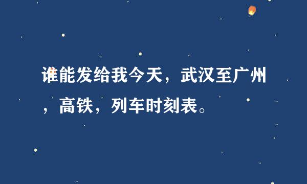 谁能发给我今天，武汉至广州，高铁，列车时刻表。