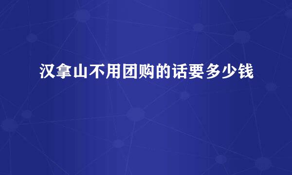 汉拿山不用团购的话要多少钱