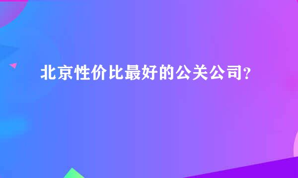 北京性价比最好的公关公司？