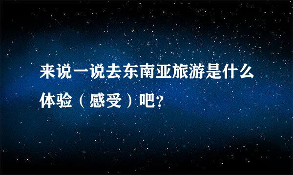 来说一说去东南亚旅游是什么体验（感受）吧？