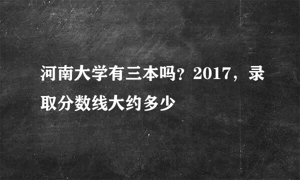 河南大学有三本吗？2017，录取分数线大约多少