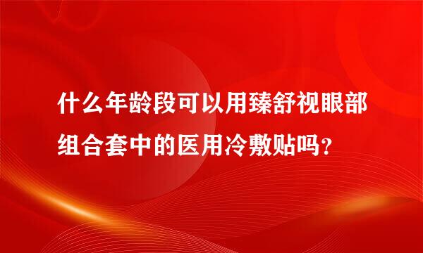 什么年龄段可以用臻舒视眼部组合套中的医用冷敷贴吗？