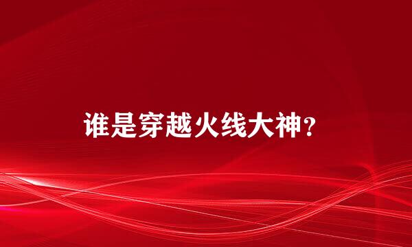 谁是穿越火线大神？