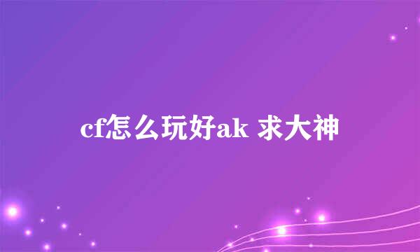 cf怎么玩好ak 求大神