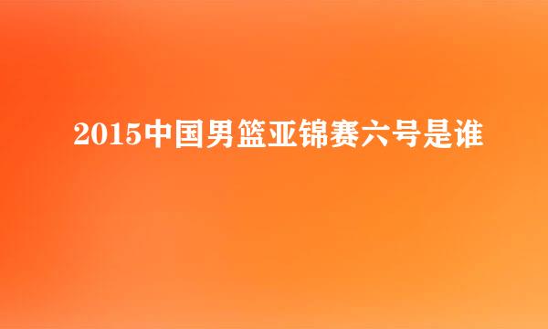 2015中国男篮亚锦赛六号是谁