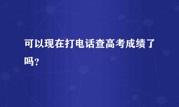 可以现在打电话查高考成绩了吗？