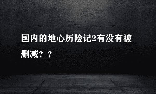 国内的地心历险记2有没有被删减？？