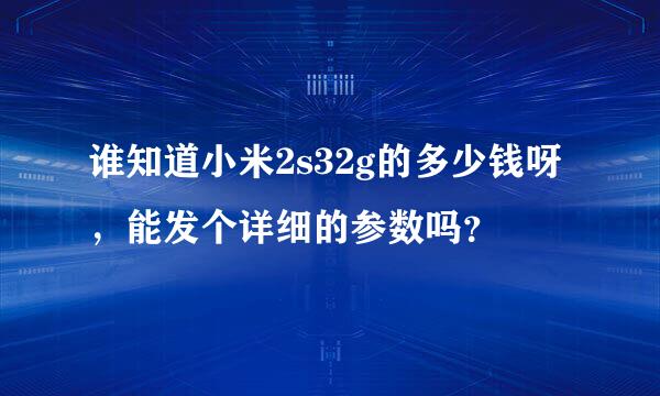 谁知道小米2s32g的多少钱呀，能发个详细的参数吗？