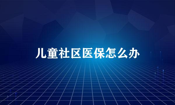 儿童社区医保怎么办