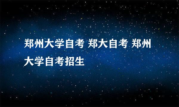 郑州大学自考 郑大自考 郑州大学自考招生