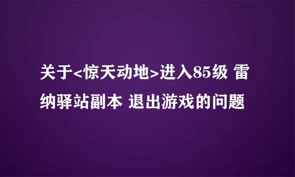 关于<惊天动地>进入85级 雷纳驿站副本 退出游戏的问题