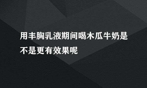 用丰胸乳液期间喝木瓜牛奶是不是更有效果呢