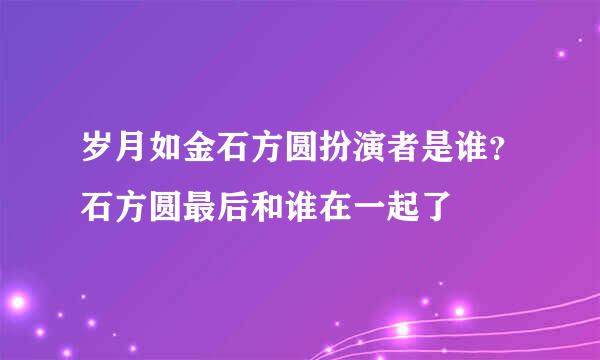 岁月如金石方圆扮演者是谁？石方圆最后和谁在一起了