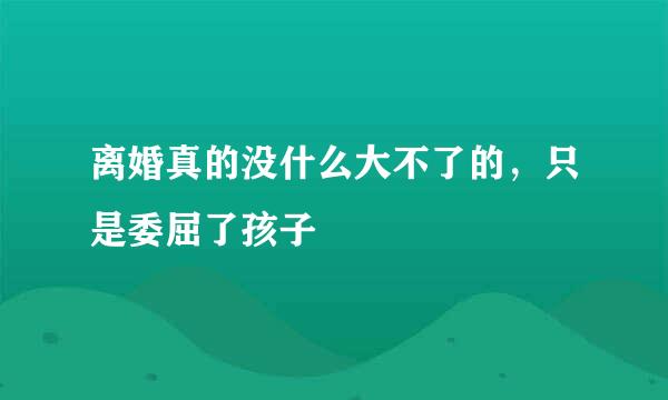 离婚真的没什么大不了的，只是委屈了孩子