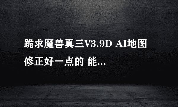 跪求魔兽真三V3.9D AI地图 修正好一点的 能和电脑英雄一起玩的！ 谢谢