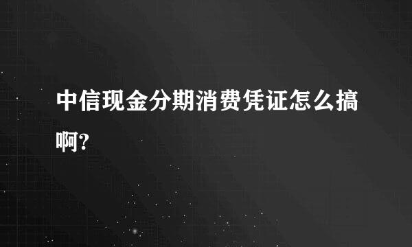 中信现金分期消费凭证怎么搞啊?