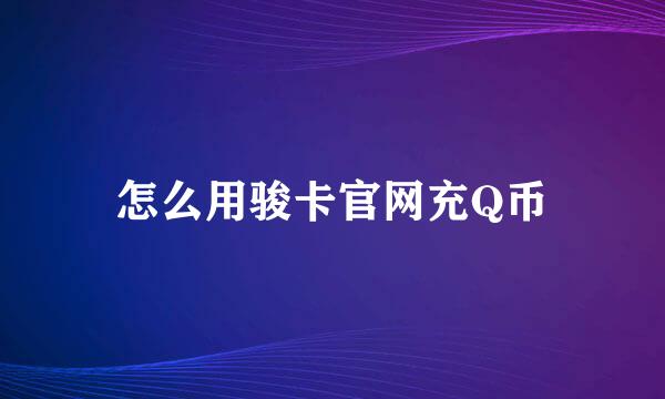 怎么用骏卡官网充Q币