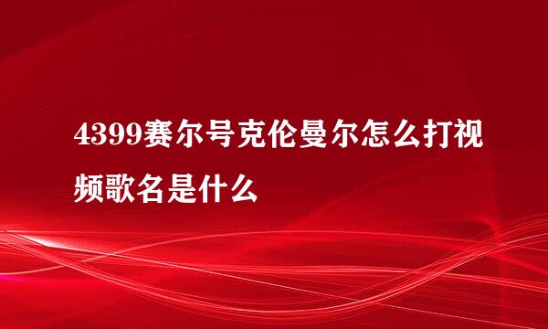 4399赛尔号克伦曼尔怎么打视频歌名是什么