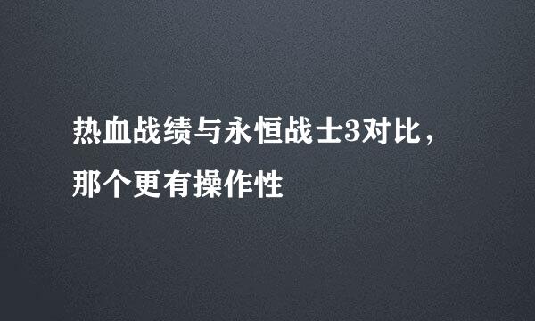 热血战绩与永恒战士3对比，那个更有操作性