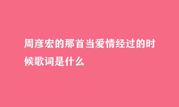 周彦宏的那首当爱情经过的时候歌词是什么