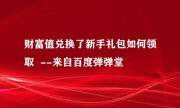 财富值兑换了新手礼包如何领取  --来自百度弹弹堂