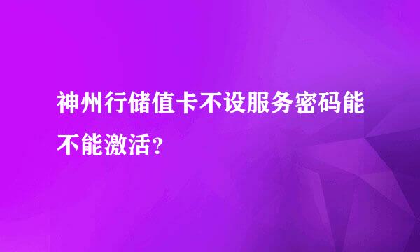 神州行储值卡不设服务密码能不能激活？