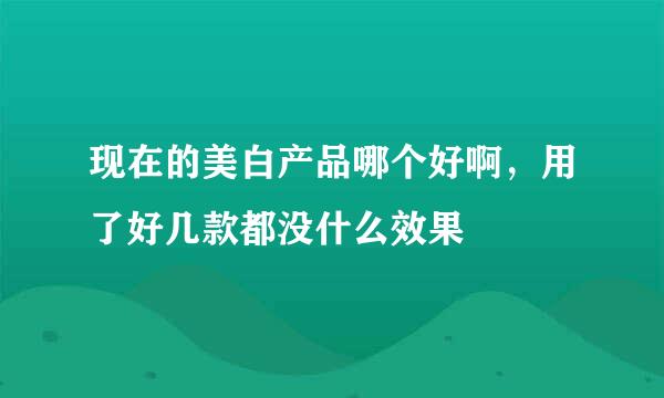 现在的美白产品哪个好啊，用了好几款都没什么效果