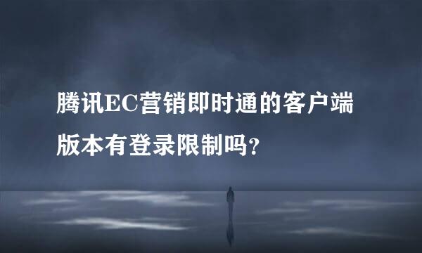 腾讯EC营销即时通的客户端版本有登录限制吗？