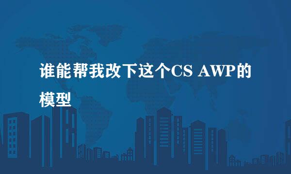 谁能帮我改下这个CS AWP的模型