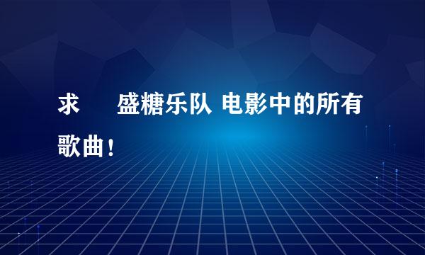 求     盛糖乐队 电影中的所有歌曲！