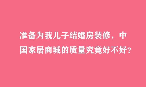 准备为我儿子结婚房装修，中国家居商城的质量究竟好不好？